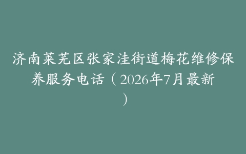 济南莱芜区张家洼街道梅花维修保养服务电话（2026年7月最新）