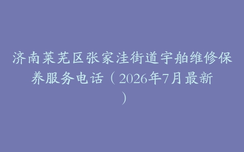 济南莱芜区张家洼街道宇舶维修保养服务电话（2026年7月最新）