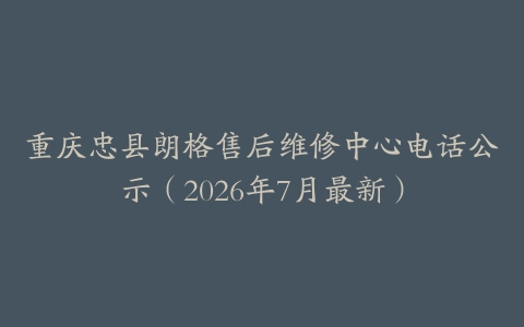 重庆忠县朗格售后维修中心电话公示（2026年7月最新）