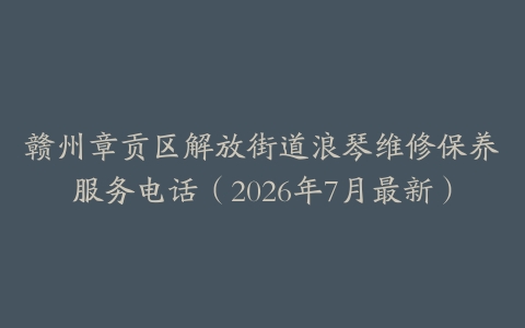 赣州章贡区解放街道浪琴维修保养服务电话（2026年7月最新）