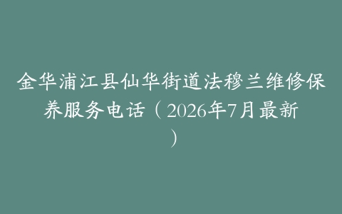 金华浦江县仙华街道法穆兰维修保养服务电话（2026年7月最新）