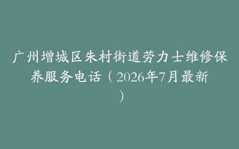 广州增城区朱村街道劳力士维修保养服务电话（2026年7月最新）