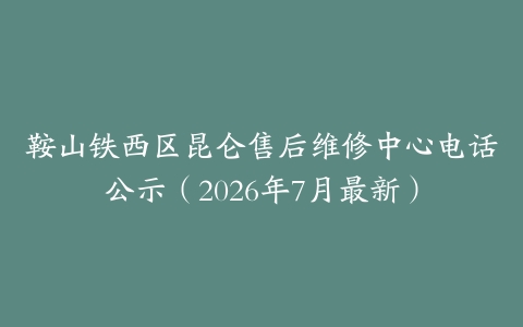 鞍山铁西区昆仑售后维修中心电话公示（2026年7月最新）