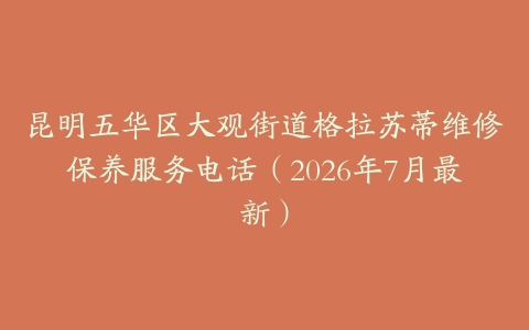 昆明五华区大观街道格拉苏蒂维修保养服务电话（2026年7月最新）