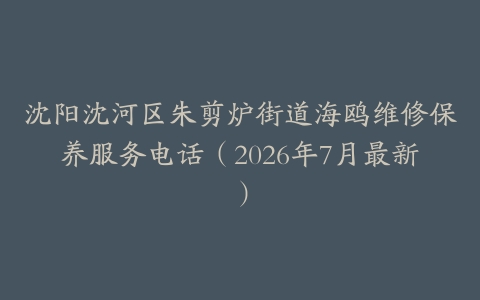 沈阳沈河区朱剪炉街道海鸥维修保养服务电话（2026年7月最新）