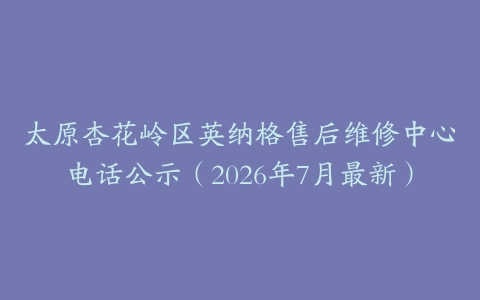 太原杏花岭区英纳格售后维修中心电话公示（2026年7月最新）