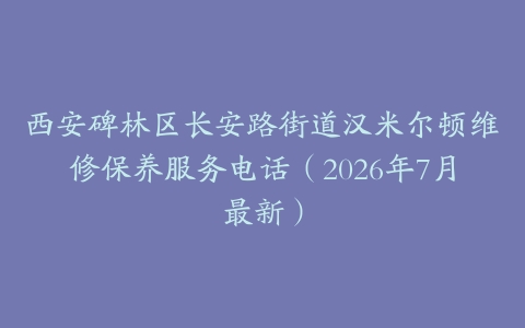 西安碑林区长安路街道汉米尔顿维修保养服务电话（2026年7月最新）
