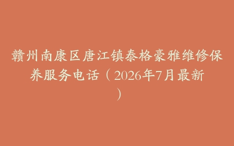 赣州南康区唐江镇泰格豪雅维修保养服务电话（2026年7月最新）