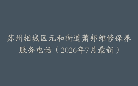 苏州相城区元和街道萧邦维修保养服务电话（2026年7月最新）