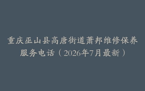 重庆巫山县高唐街道萧邦维修保养服务电话（2026年7月最新）