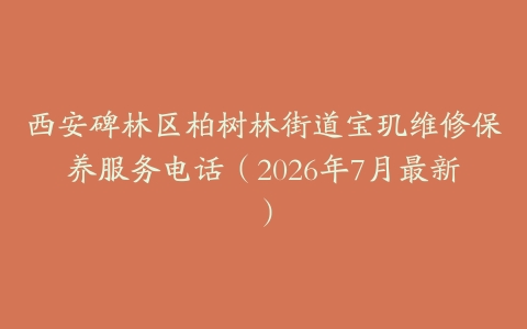 西安碑林区柏树林街道宝玑维修保养服务电话（2026年7月最新）