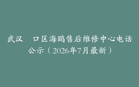 武汉硚口区海鸥售后维修中心电话公示(2026年7月最新)