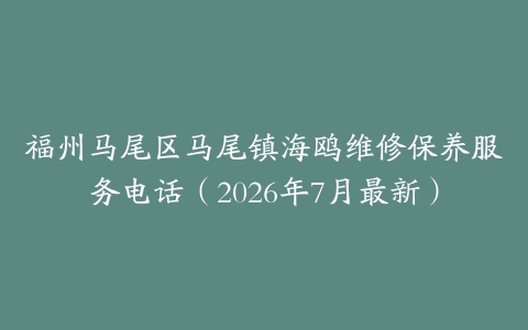 福州马尾区马尾镇海鸥维修保养服务电话（2026年7月最新）