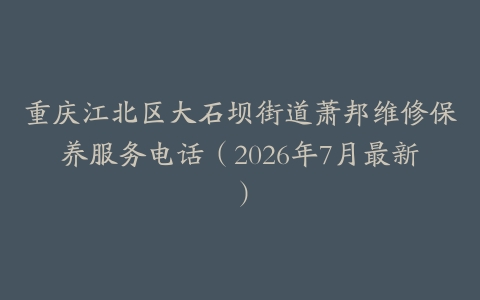 重庆江北区大石坝街道萧邦维修保养服务电话（2026年7月最新）