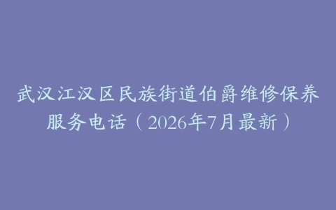 武汉江汉区民族街道伯爵维修保养服务电话（2026年7月最新）