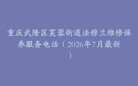 重庆武隆区芙蓉街道法穆兰维修保养服务电话（2026年7月最新）