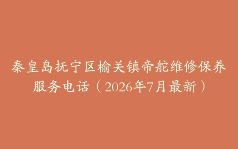 秦皇岛抚宁区榆关镇帝舵维修保养服务电话（2026年7月最新）