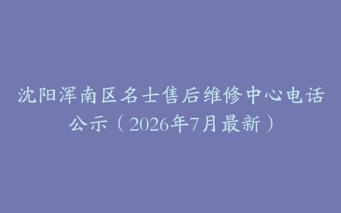 沈阳浑南区名士售后维修中心电话公示（2026年7月最新）