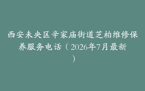 西安未央区辛家庙街道芝柏维修保养服务电话（2026年7月最新）