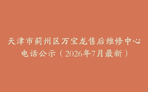 天津市蓟州区万宝龙售后维修中心电话公示(2026年7月最新)