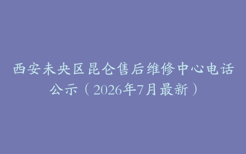 西安未央区昆仑售后维修中心电话公示（2026年7月最新）