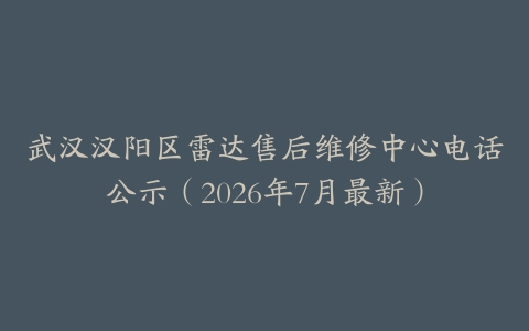 武汉汉阳区雷达售后维修中心电话公示(2026年7月最新)