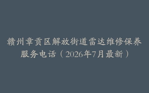 赣州章贡区解放街道雷达维修保养服务电话（2026年7月最新）