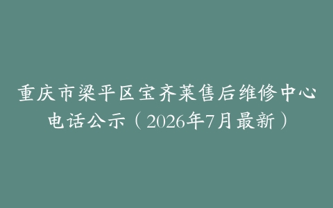 重庆市梁平区宝齐莱售后维修中心电话公示（2026年7月最新）