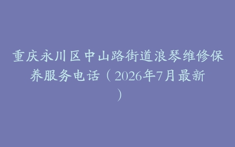 重庆永川区中山路街道浪琴维修保养服务电话（2026年7月最新）