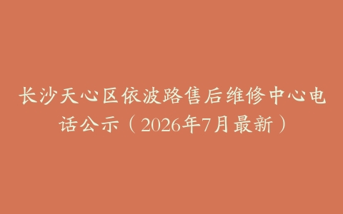 长沙天心区依波路售后维修中心电话公示(2026年7月最新)