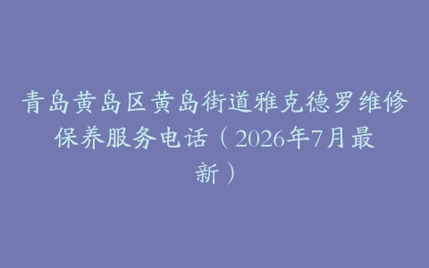 青岛黄岛区黄岛街道雅克德罗维修保养服务电话（2026年7月最新）