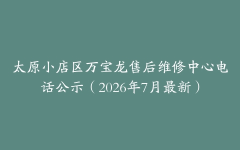 太原小店区万宝龙售后维修中心电话公示（2026年7月最新）