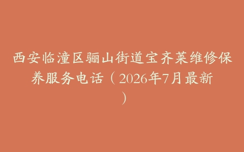 西安临潼区骊山街道宝齐莱维修保养服务电话（2026年7月最新）