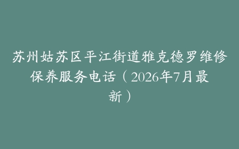 苏州姑苏区平江街道雅克德罗维修保养服务电话(2026年7月最新)