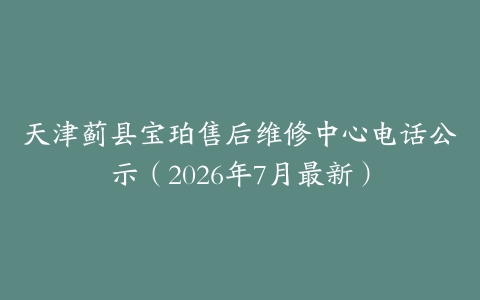天津蓟县宝珀售后维修中心电话公示（2026年7月最新）