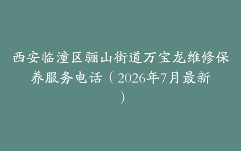 西安临潼区骊山街道万宝龙维修保养服务电话（2026年7月最新）