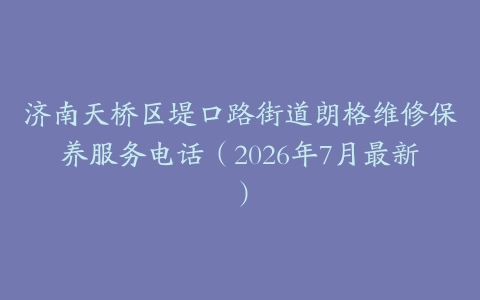 济南天桥区堤口路街道朗格维修保养服务电话（2026年7月最新）