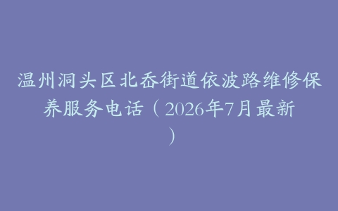 温州洞头区北岙街道依波路维修保养服务电话（2026年7月最新）