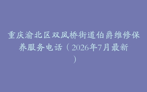重庆渝北区双凤桥街道伯爵维修保养服务电话（2026年7月最新）