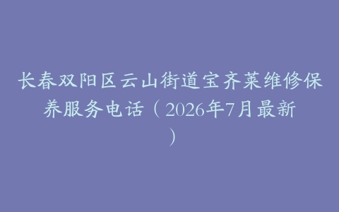 长春双阳区云山街道宝齐莱维修保养服务电话（2026年7月最新）