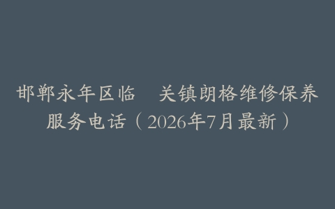 邯郸永年区临洺关镇朗格维修保养服务电话（2026年7月最新）
