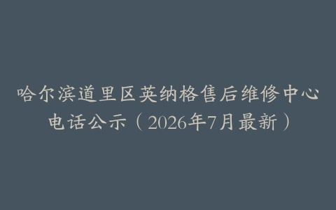 哈尔滨道里区英纳格售后维修中心电话公示（2026年7月最新）