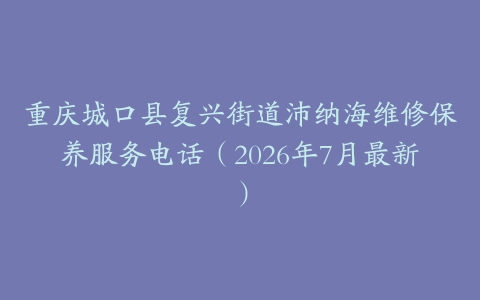 重庆城口县复兴街道沛纳海维修保养服务电话（2026年7月最新）