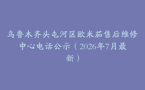 乌鲁木齐头屯河区欧米茄售后维修中心电话公示（2026年7月最新）