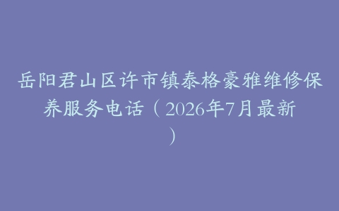 岳阳君山区许市镇泰格豪雅维修保养服务电话(2026年7月最新)