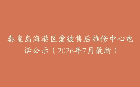秦皇岛海港区爱彼售后维修中心电话公示（2026年7月最新）
