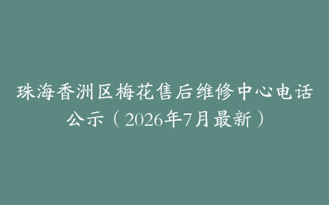 珠海香洲区梅花售后维修中心电话公示（2026年7月最新）