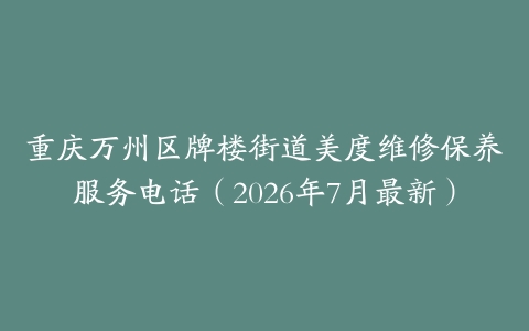 重庆万州区牌楼街道美度维修保养服务电话（2026年7月最新）