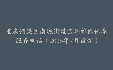 重庆铜梁区南城街道宝珀维修保养服务电话(2026年7月最新)