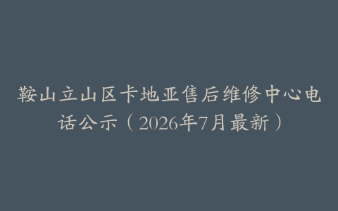 鞍山立山区卡地亚售后维修中心电话公示（2026年7月最新）